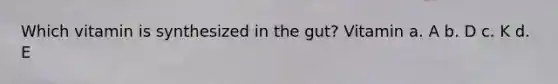 Which vitamin is synthesized in the gut? Vitamin a. A b. D c. K d. E