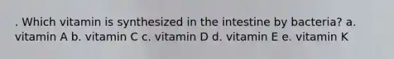 . Which vitamin is synthesized in the intestine by bacteria? a. vitamin A b. vitamin C c. vitamin D d. vitamin E e. vitamin K