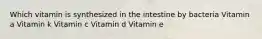 Which vitamin is synthesized in the intestine by bacteria Vitamin a Vitamin k Vitamin c Vitamin d Vitamin e