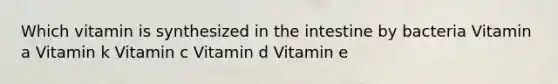 Which vitamin is synthesized in the intestine by bacteria Vitamin a Vitamin k Vitamin c Vitamin d Vitamin e