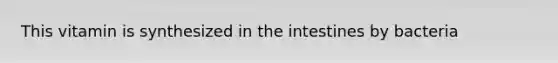 This vitamin is synthesized in the intestines by bacteria