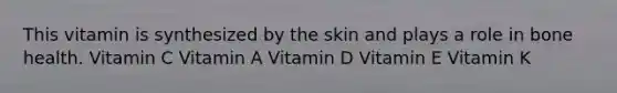 This vitamin is synthesized by the skin and plays a role in bone health. Vitamin C Vitamin A Vitamin D Vitamin E Vitamin K