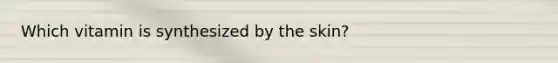 Which vitamin is synthesized by the skin?