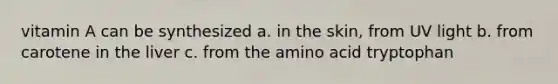 vitamin A can be synthesized a. in the skin, from UV light b. from carotene in the liver c. from the amino acid tryptophan