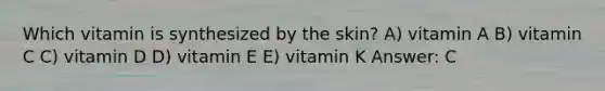 Which vitamin is synthesized by the skin? A) vitamin A B) vitamin C C) vitamin D D) vitamin E E) vitamin K Answer: C