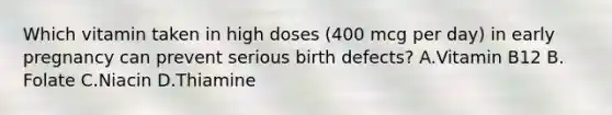 Which vitamin taken in high doses (400 mcg per day) in early pregnancy can prevent serious birth defects? A.Vitamin B12 B. Folate C.Niacin D.Thiamine