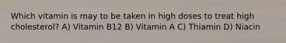 Which vitamin is may to be taken in high doses to treat high cholesterol? A) Vitamin B12 B) Vitamin A C) Thiamin D) Niacin