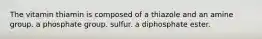 The vitamin thiamin is composed of a thiazole and an amine group. a phosphate group. sulfur. a diphosphate ester.