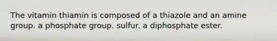 The vitamin thiamin is composed of a thiazole and an amine group. a phosphate group. sulfur. a diphosphate ester.