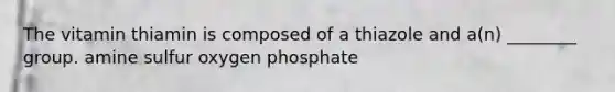 The vitamin thiamin is composed of a thiazole and a(n) ________ group. amine sulfur oxygen phosphate