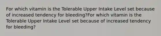 For which vitamin is the Tolerable Upper Intake Level set because of increased tendency for bleeding?For which vitamin is the Tolerable Upper Intake Level set because of increased tendency for bleeding?