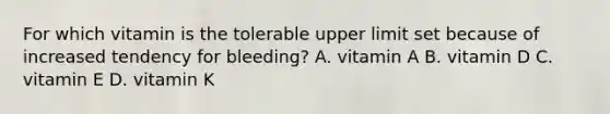 For which vitamin is the tolerable upper limit set because of increased tendency for bleeding? A. vitamin A B. vitamin D C. vitamin E D. vitamin K