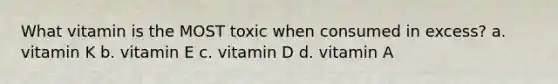 What vitamin is the MOST toxic when consumed in excess? a. vitamin K b. vitamin E c. vitamin D d. vitamin A