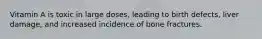 Vitamin A is toxic in large doses, leading to birth defects, liver damage, and increased incidence of bone fractures.