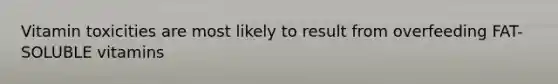 Vitamin toxicities are most likely to result from overfeeding FAT-SOLUBLE vitamins