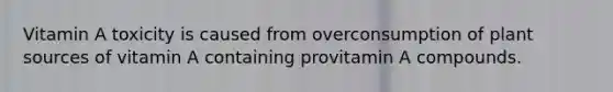 Vitamin A toxicity is caused from overconsumption of plant sources of vitamin A containing provitamin A compounds.