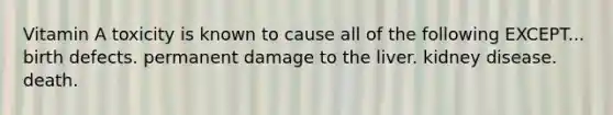 Vitamin A toxicity is known to cause all of the following EXCEPT... birth defects. permanent damage to the liver. kidney disease. death.
