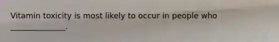 Vitamin toxicity is most likely to occur in people who ______________.