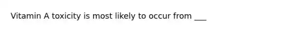 Vitamin A toxicity is most likely to occur from ___