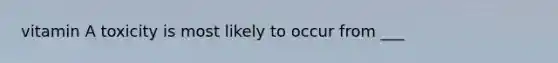 vitamin A toxicity is most likely to occur from ___