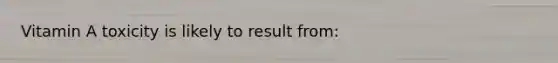 Vitamin A toxicity is likely to result from: