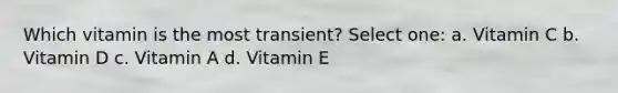 Which vitamin is the most transient? Select one: a. Vitamin C b. Vitamin D c. Vitamin A d. Vitamin E