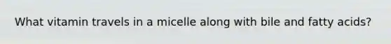 What vitamin travels in a micelle along with bile and fatty acids?