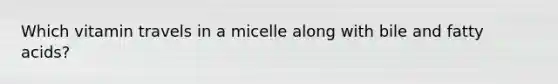 Which vitamin travels in a micelle along with bile and fatty acids?