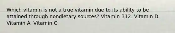 Which vitamin is not a true vitamin due to its ability to be attained through nondietary sources? Vitamin B12. Vitamin D. Vitamin A. Vitamin C.