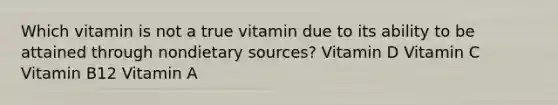 Which vitamin is not a true vitamin due to its ability to be attained through nondietary sources? Vitamin D Vitamin C Vitamin B12 Vitamin A