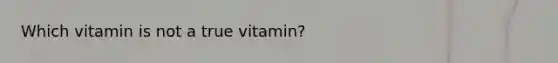 Which vitamin is not a true vitamin?