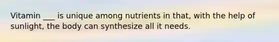 Vitamin ___ is unique among nutrients in that, with the help of sunlight, the body can synthesize all it needs.