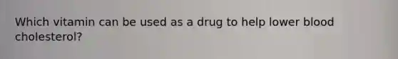Which vitamin can be used as a drug to help lower blood cholesterol?