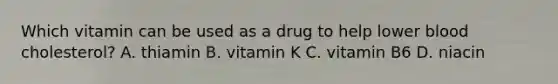 Which vitamin can be used as a drug to help lower blood cholesterol? A. thiamin B. vitamin K C. vitamin B6 D. niacin