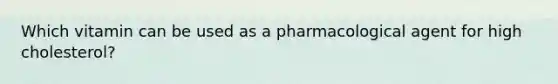 Which vitamin can be used as a pharmacological agent for high cholesterol?