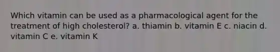 Which vitamin can be used as a pharmacological agent for the treatment of high cholesterol? a. thiamin b. vitamin E c. niacin d. vitamin C e. vitamin K