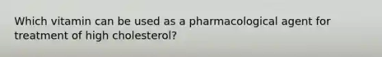 Which vitamin can be used as a pharmacological agent for treatment of high cholesterol?