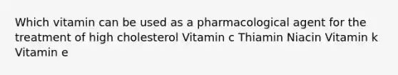 Which vitamin can be used as a pharmacological agent for the treatment of high cholesterol Vitamin c Thiamin Niacin Vitamin k Vitamin e