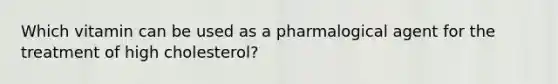 Which vitamin can be used as a pharmalogical agent for the treatment of high cholesterol?