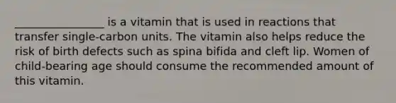 ________________ is a vitamin that is used in reactions that transfer single-carbon units. The vitamin also helps reduce the risk of birth defects such as spina bifida and cleft lip. Women of child-bearing age should consume the recommended amount of this vitamin.