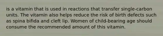 is a vitamin that is used in reactions that transfer single-carbon units. The vitamin also helps reduce the risk of birth defects such as spina bifida and cleft lip. Women of child-bearing age should consume the recommended amount of this vitamin.