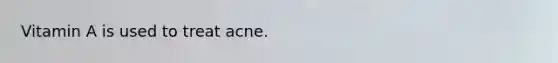 Vitamin A is used to treat acne.