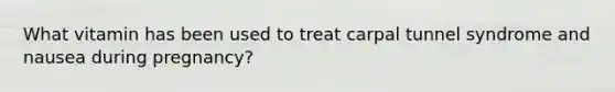 What vitamin has been used to treat carpal tunnel syndrome and nausea during pregnancy?