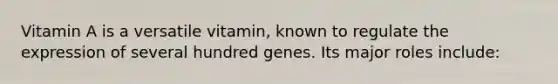 Vitamin A is a versatile vitamin, known to regulate the expression of several hundred genes. Its major roles include: