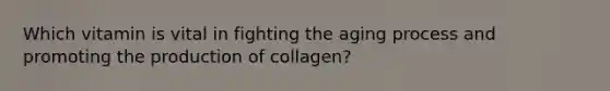 Which vitamin is vital in fighting the aging process and promoting the production of collagen?