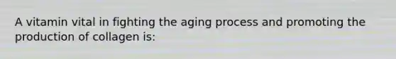 A vitamin vital in fighting the aging process and promoting the production of collagen is: