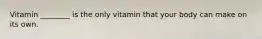 Vitamin ________ is the only vitamin that your body can make on its own.