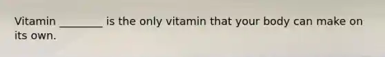 Vitamin ________ is the only vitamin that your body can make on its own.