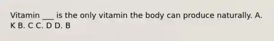Vitamin ___ is the only vitamin the body can produce naturally. A. K B. C C. D D. B