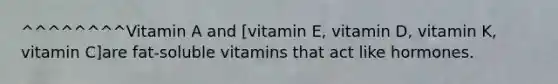 ^^^^^^^^Vitamin A and [vitamin E, vitamin D, vitamin K, vitamin C]are fat-soluble vitamins that act like hormones.